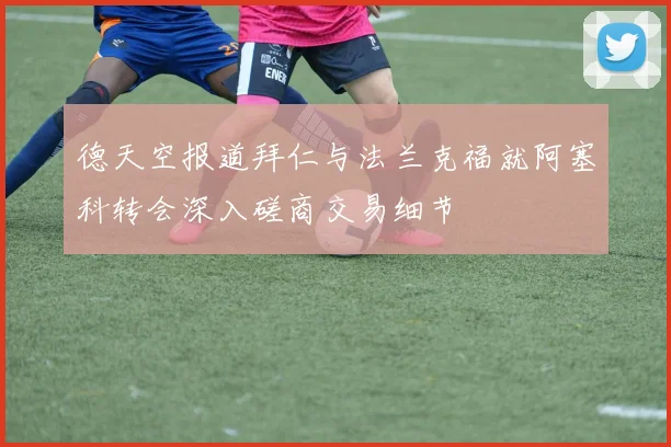 德天空报道拜仁与法兰克福就阿塞科转会深入磋商交易细节