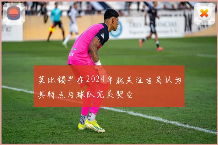 莱比锡早在2024年就关注吉乌认为其特点与球队完美契合