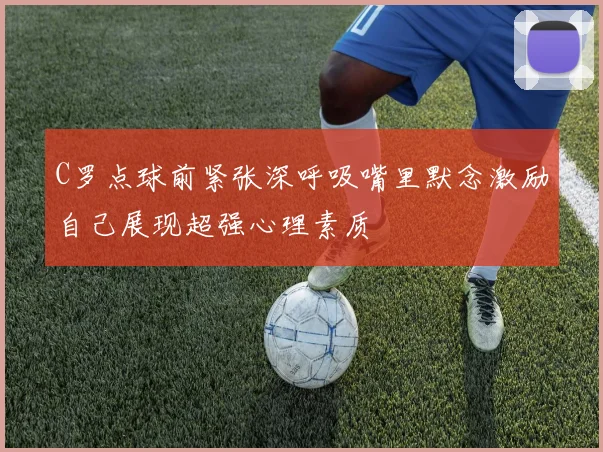 C罗点球前紧张深呼吸嘴里默念激励自己展现超强心理素质