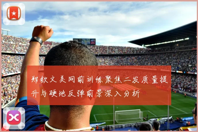 郑钦文美网前训练聚焦二发质量提升与硬地反弹前景深入分析