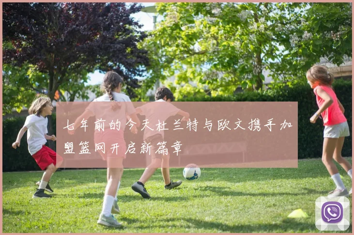 七年前的今天杜兰特与欧文携手加盟篮网开启新篇章