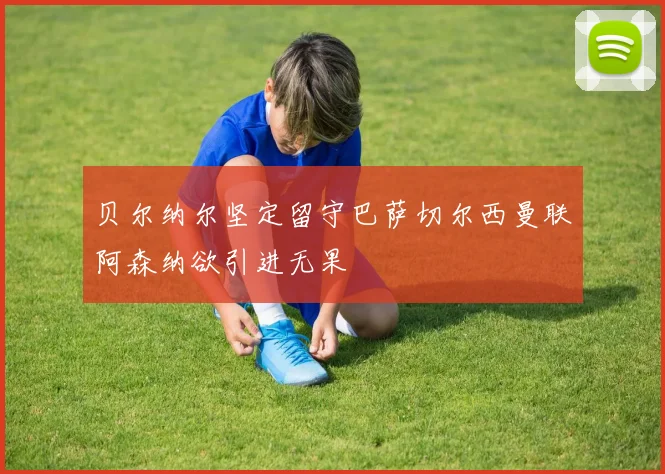贝尔纳尔坚定留守巴萨切尔西曼联阿森纳欲引进无果