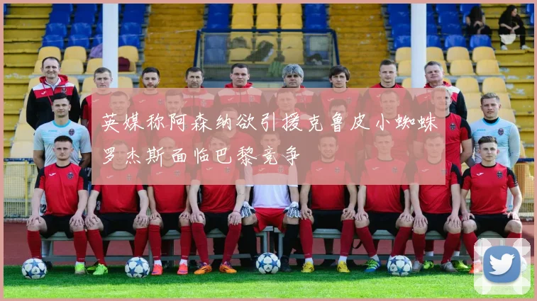 英媒称阿森纳欲引援克鲁皮小蜘蛛罗杰斯面临巴黎竞争
