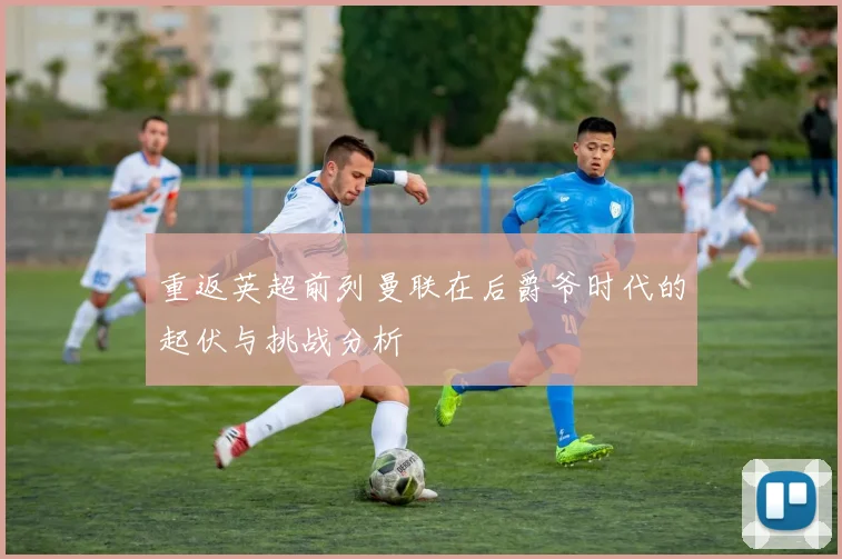 重返英超前列曼联在后爵爷时代的起伏与挑战分析