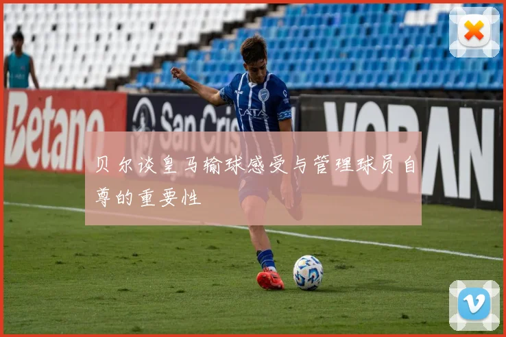 贝尔谈皇马输球感受与管理球员自尊的重要性