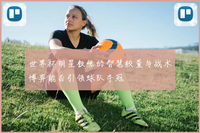 世界杯明星教练的智慧较量与战术博弈能否引领球队夺冠