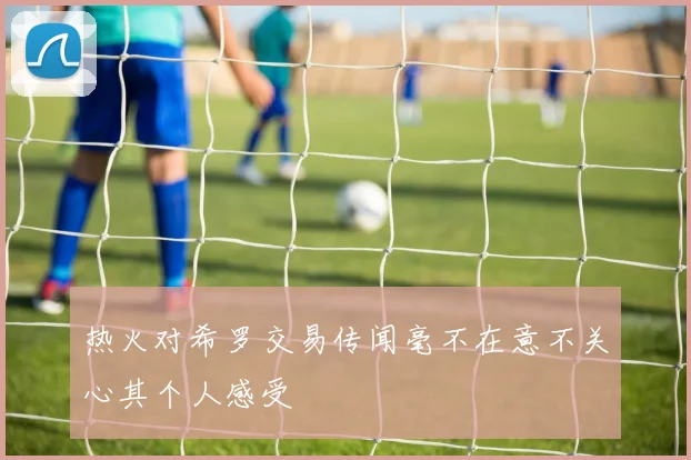 热火对希罗交易传闻毫不在意不关心其个人感受