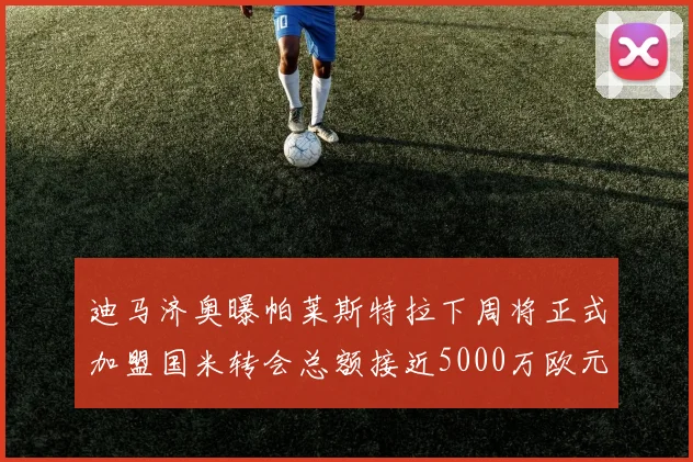 迪马济奥曝帕莱斯特拉下周将正式加盟国米转会总额接近5000万欧元