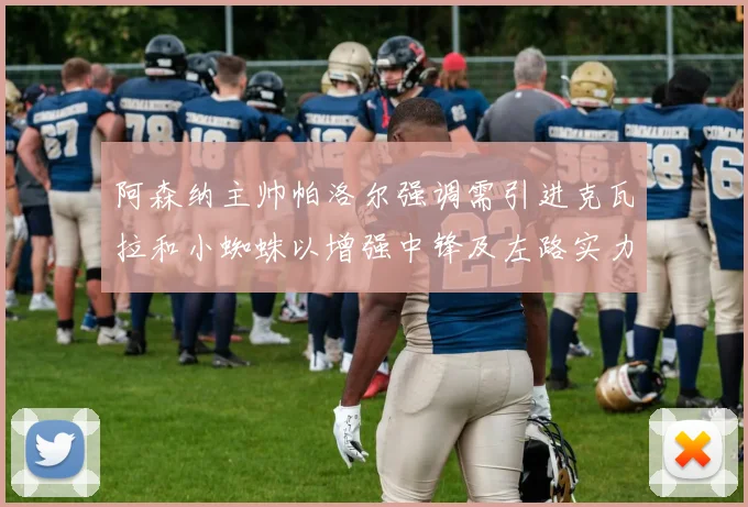 阿森纳主帅帕洛尔强调需引进克瓦拉和小蜘蛛以增强中锋及左路实力