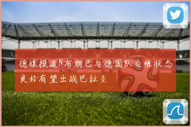 德媒报道N布朗已与德国队合练状态良好有望出战巴拉圭
