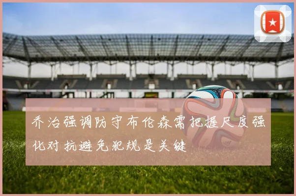 乔治强调防守布伦森需把握尺度强化对抗避免犯规是关键