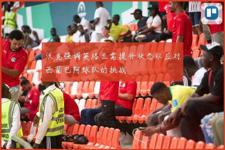 沃克强调英格兰需提升状态以应对西葡巴阿球队的挑战