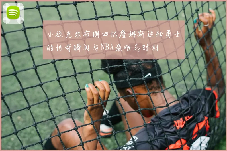 小迈克尔布朗回忆詹姆斯逆转勇士的传奇瞬间与NBA最难忘时刻