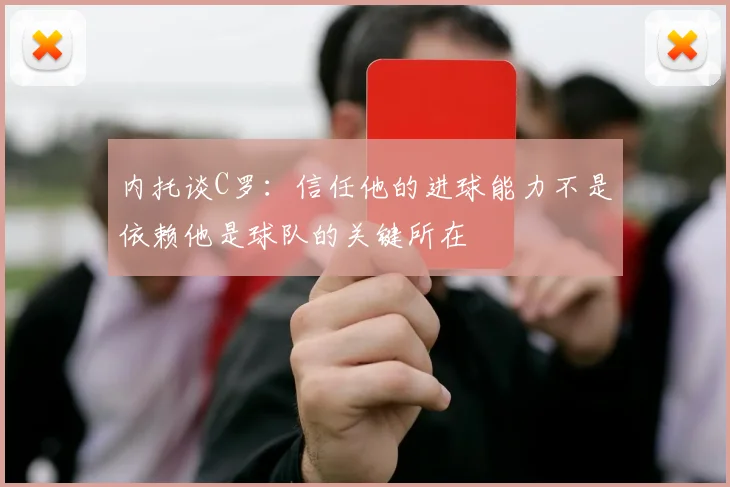 内托谈C罗：信任他的进球能力不是依赖他是球队的关键所在