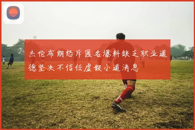 杰伦布朗怒斥匿名爆料缺乏职业道德坚决不信任虚假小道消息