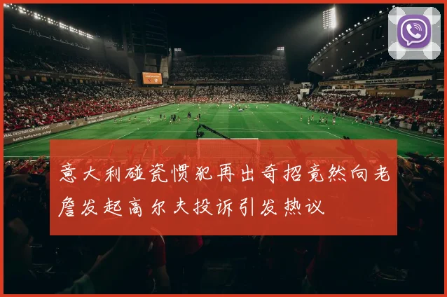 意大利碰瓷惯犯再出奇招竟然向老詹发起高尔夫投诉引发热议