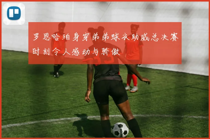 罗恩哈珀身穿弟弟球衣助威总决赛时刻令人感动与骄傲