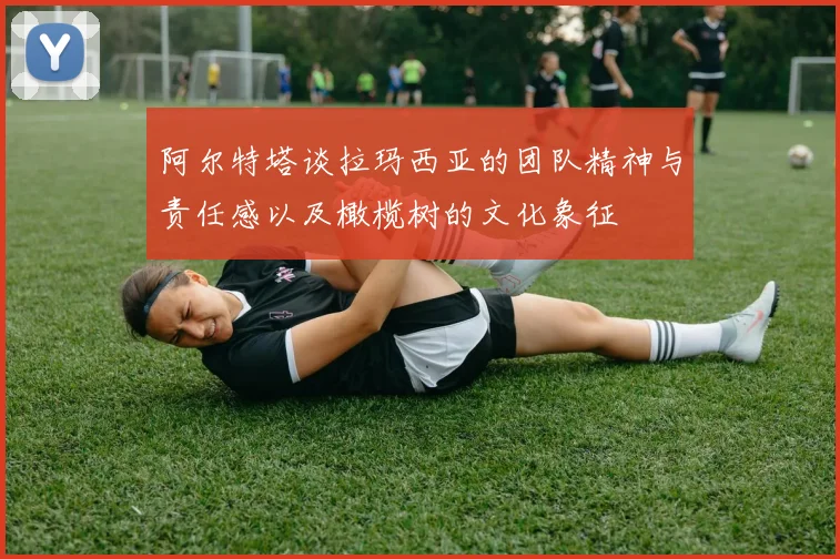 阿尔特塔谈拉玛西亚的团队精神与责任感以及橄榄树的文化象征