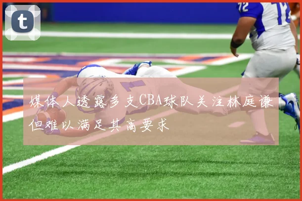 媒体人透露多支CBA球队关注林庭谦但难以满足其高要求