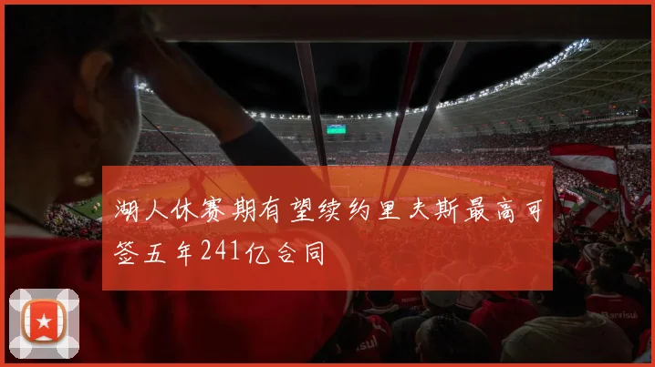 湖人休赛期有望续约里夫斯最高可签五年241亿合同