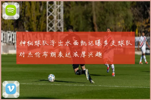 神秘球队浮出水面凯记曝多支球队对杰伦布朗表达浓厚兴趣