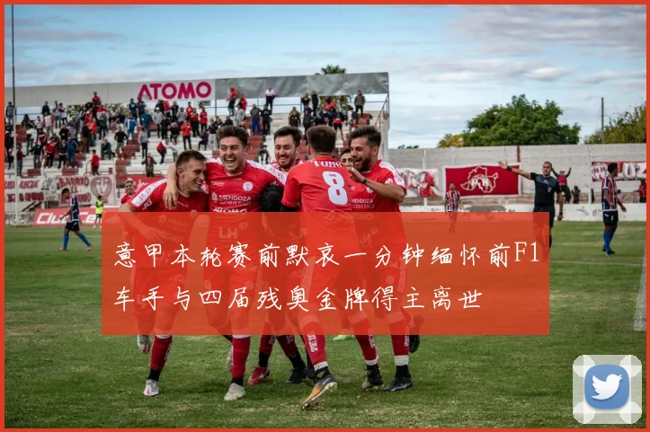 意甲本轮赛前默哀一分钟缅怀前F1车手与四届残奥金牌得主离世