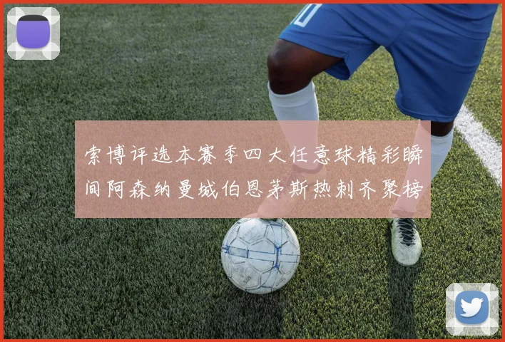 索博评选本赛季四大任意球精彩瞬间阿森纳曼城伯恩茅斯热刺齐聚榜单