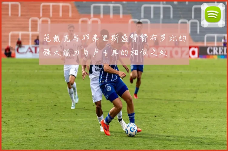 范戴克与邓弗里斯盛赞赞布罗比的强大能力与卢卡库的相似之处