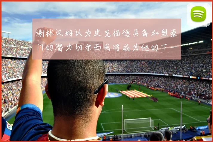 谢林汉姆认为皮克福德具备加盟豪门的潜力切尔西或将成为他的下一个选择