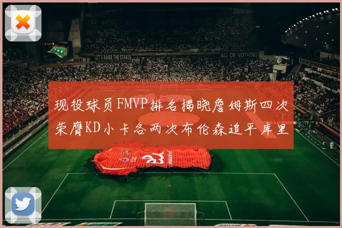 现役球员FMVP排名揭晓詹姆斯四次荣膺KD小卡各两次布伦森追平库里与约基奇