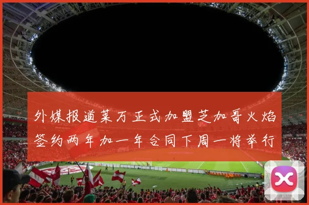 外媒报道莱万正式加盟芝加哥火焰签约两年加一年合同下周一将举行亮相仪式