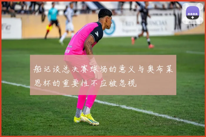 船记谈总决赛球场的意义与奥布莱恩杯的重要性不应被忽视