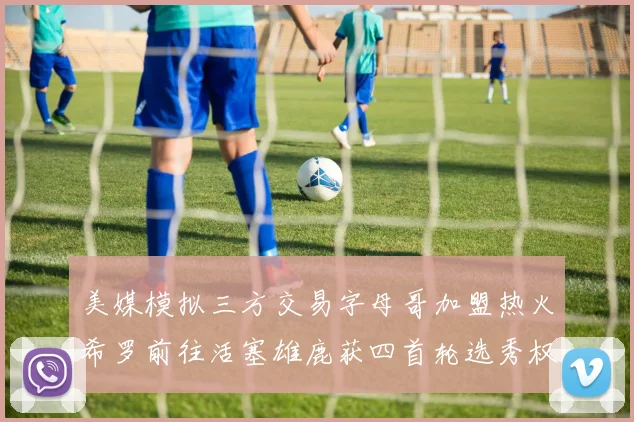 美媒模拟三方交易字母哥加盟热火希罗前往活塞雄鹿获四首轮选秀权与两次互换权
